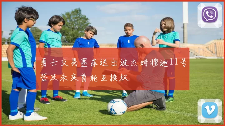 勇士交易墨菲送出波杰姆穆迪11号签及未来首轮互换权