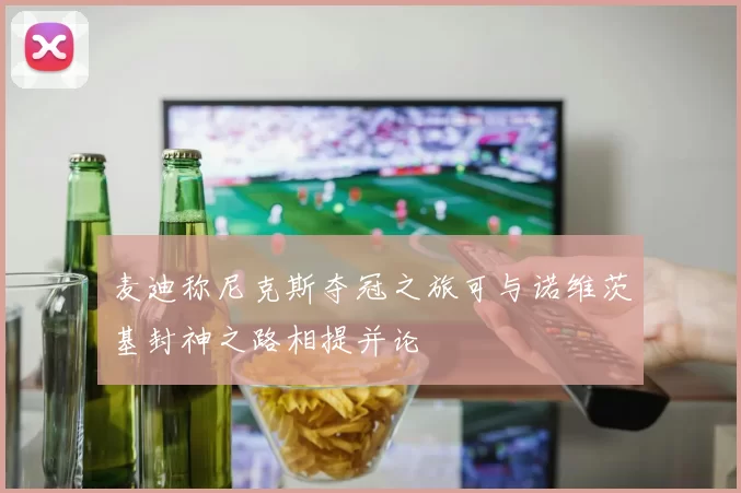麦迪称尼克斯夺冠之旅可与诺维茨基封神之路相提并论