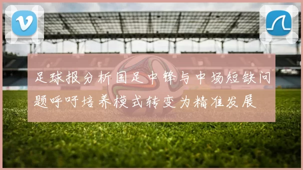 足球报分析国足中锋与中场短缺问题呼吁培养模式转变为精准发展